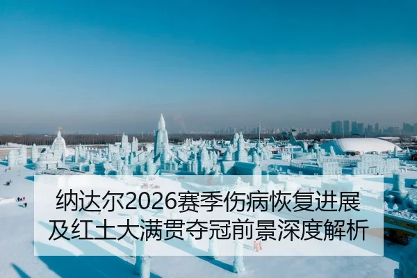 纳达尔2026赛季伤病恢复进展及红土大满贯夺冠前景深度解析