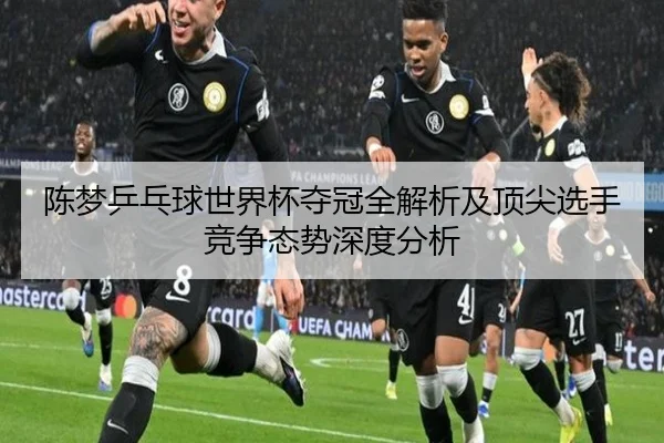 陈梦乒乓球世界杯夺冠全解析及顶尖选手竞争态势深度分析