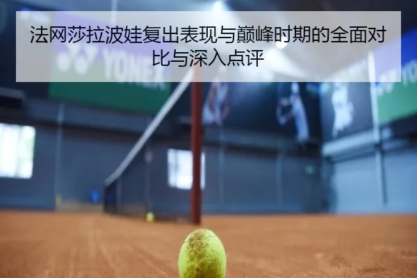 法网莎拉波娃复出表现与巅峰时期的全面对比与深入点评
